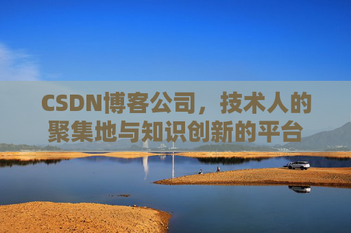 CSDN博客公司，技术人的聚集地与知识创新的平台