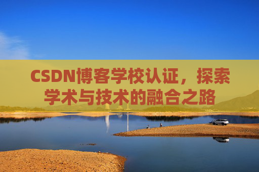 CSDN博客学校认证，探索学术与技术的融合之路