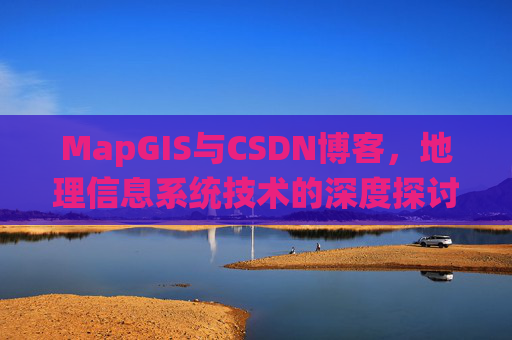 MapGIS与CSDN博客,地理信息系统技术的深度探讨