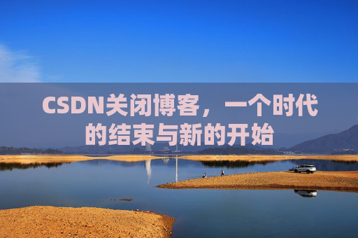 CSDN关闭博客，一个时代的结束与新的开始